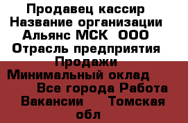 Продавец-кассир › Название организации ­ Альянс-МСК, ООО › Отрасль предприятия ­ Продажи › Минимальный оклад ­ 35 000 - Все города Работа » Вакансии   . Томская обл.